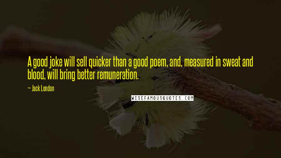 Jack London Quotes: A good joke will sell quicker than a good poem, and, measured in sweat and blood, will bring better remuneration.