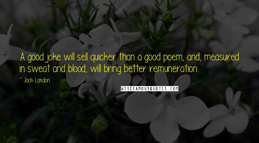 Jack London Quotes: A good joke will sell quicker than a good poem, and, measured in sweat and blood, will bring better remuneration.