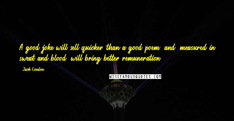 Jack London Quotes: A good joke will sell quicker than a good poem, and, measured in sweat and blood, will bring better remuneration.