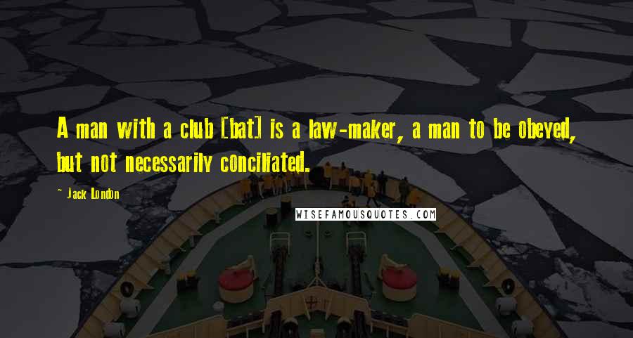 Jack London Quotes: A man with a club [bat] is a law-maker, a man to be obeyed, but not necessarily conciliated.