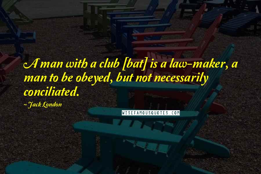 Jack London Quotes: A man with a club [bat] is a law-maker, a man to be obeyed, but not necessarily conciliated.