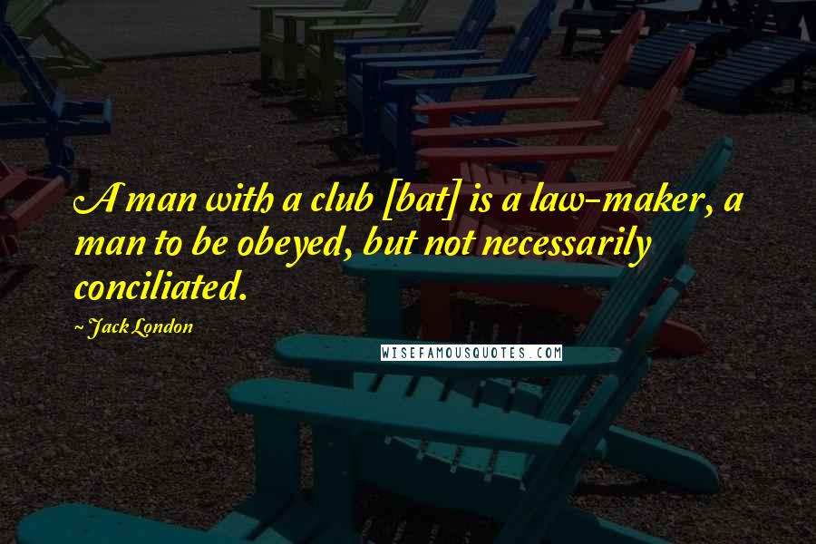 Jack London Quotes: A man with a club [bat] is a law-maker, a man to be obeyed, but not necessarily conciliated.