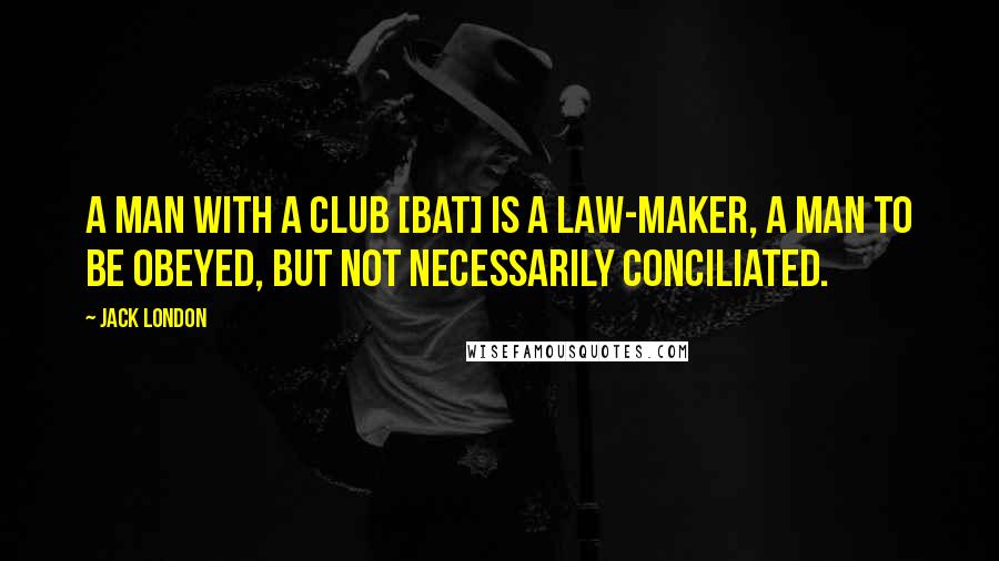 Jack London Quotes: A man with a club [bat] is a law-maker, a man to be obeyed, but not necessarily conciliated.