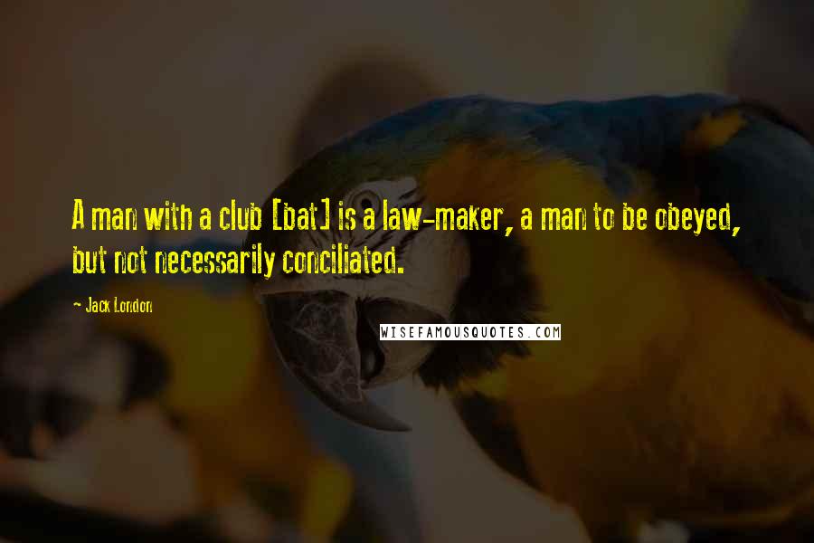 Jack London Quotes: A man with a club [bat] is a law-maker, a man to be obeyed, but not necessarily conciliated.
