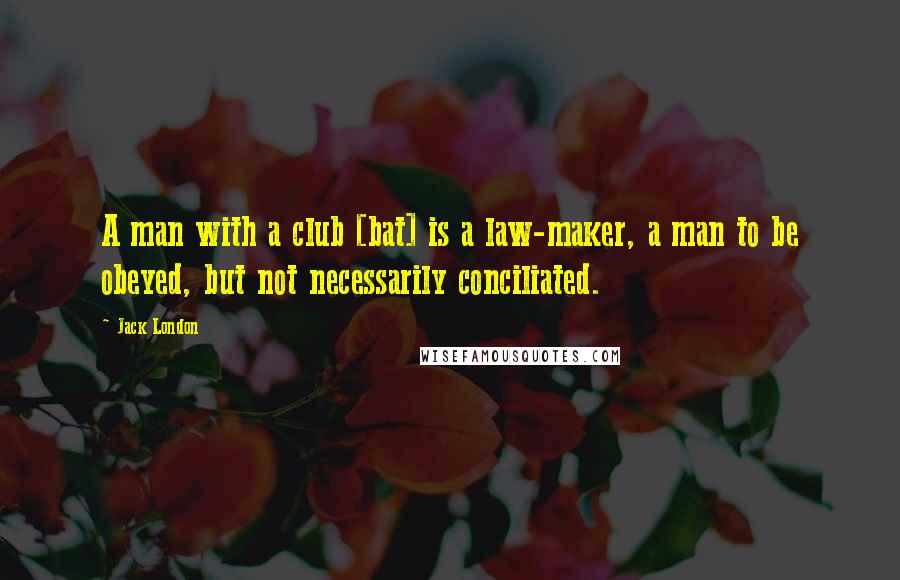 Jack London Quotes: A man with a club [bat] is a law-maker, a man to be obeyed, but not necessarily conciliated.