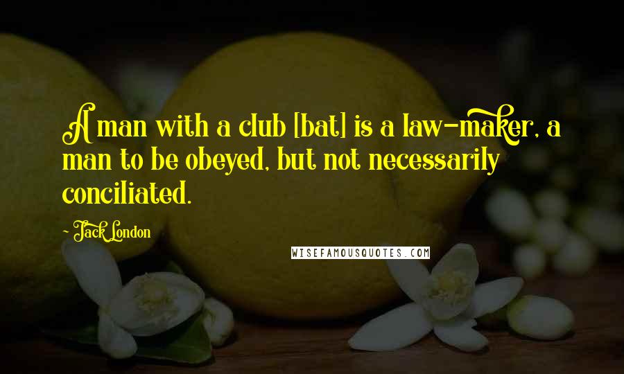 Jack London Quotes: A man with a club [bat] is a law-maker, a man to be obeyed, but not necessarily conciliated.