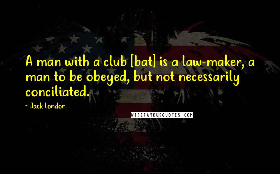 Jack London Quotes: A man with a club [bat] is a law-maker, a man to be obeyed, but not necessarily conciliated.