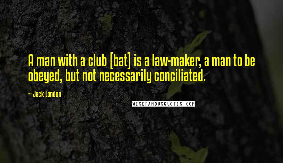 Jack London Quotes: A man with a club [bat] is a law-maker, a man to be obeyed, but not necessarily conciliated.