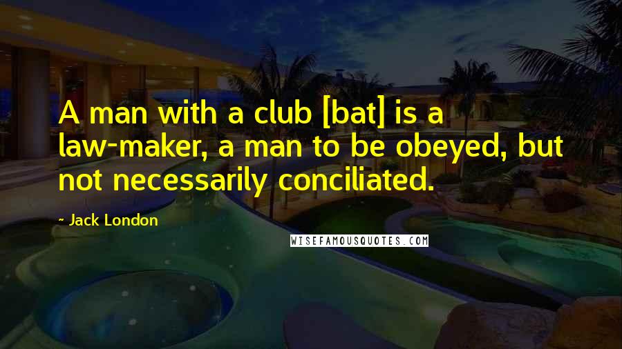 Jack London Quotes: A man with a club [bat] is a law-maker, a man to be obeyed, but not necessarily conciliated.