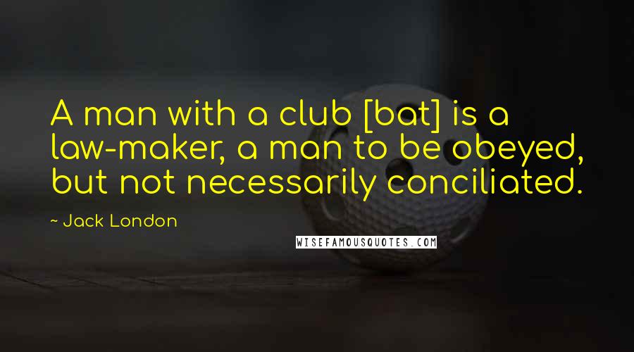 Jack London Quotes: A man with a club [bat] is a law-maker, a man to be obeyed, but not necessarily conciliated.