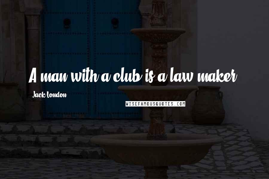 Jack London Quotes: A man with a club is a law-maker.