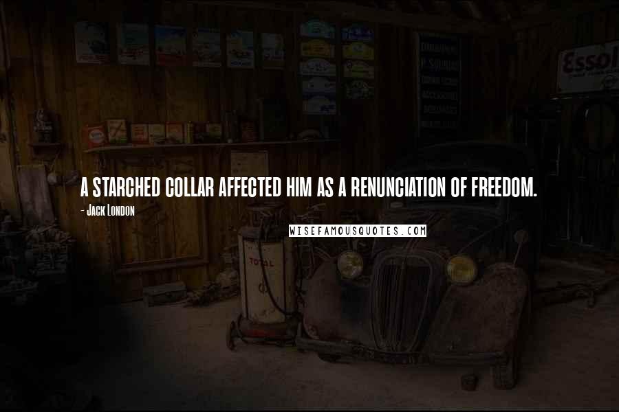Jack London Quotes: a starched collar affected him as a renunciation of freedom.