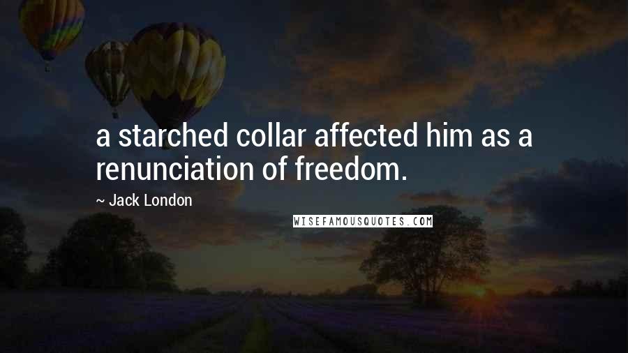 Jack London Quotes: a starched collar affected him as a renunciation of freedom.