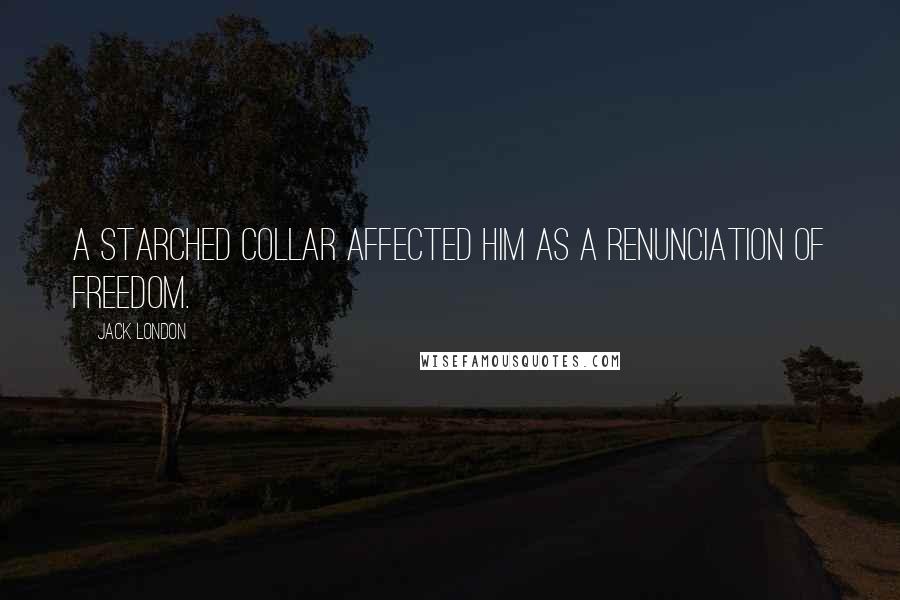 Jack London Quotes: a starched collar affected him as a renunciation of freedom.