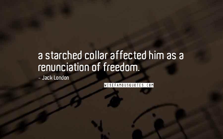 Jack London Quotes: a starched collar affected him as a renunciation of freedom.