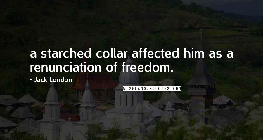 Jack London Quotes: a starched collar affected him as a renunciation of freedom.