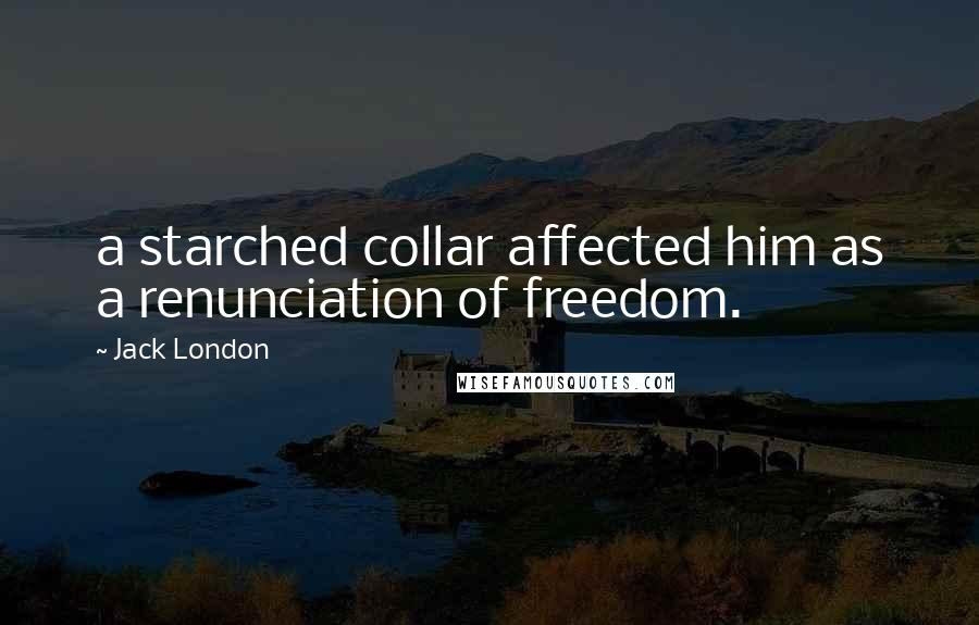 Jack London Quotes: a starched collar affected him as a renunciation of freedom.