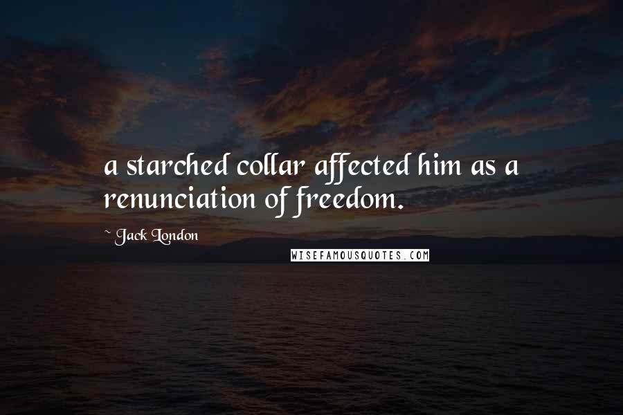 Jack London Quotes: a starched collar affected him as a renunciation of freedom.