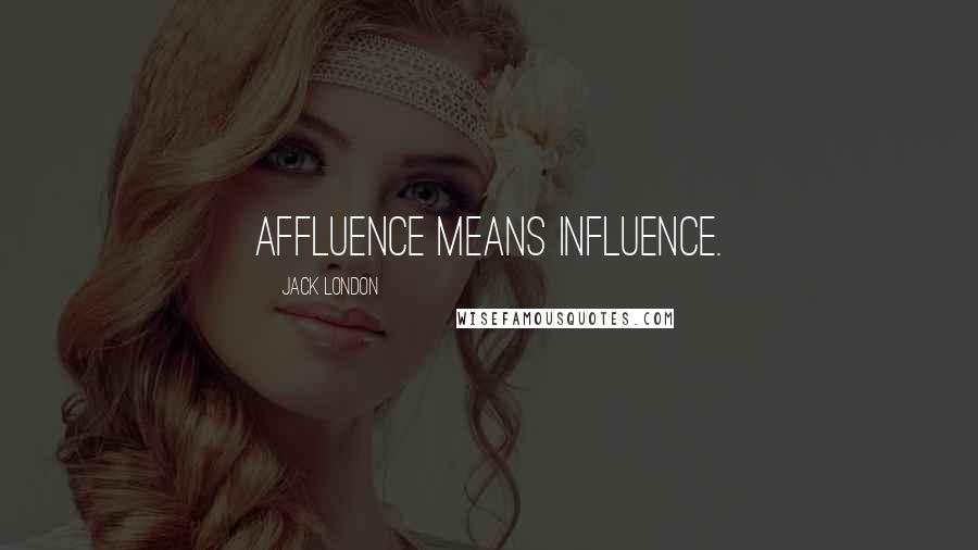 Jack London Quotes: Affluence means influence.