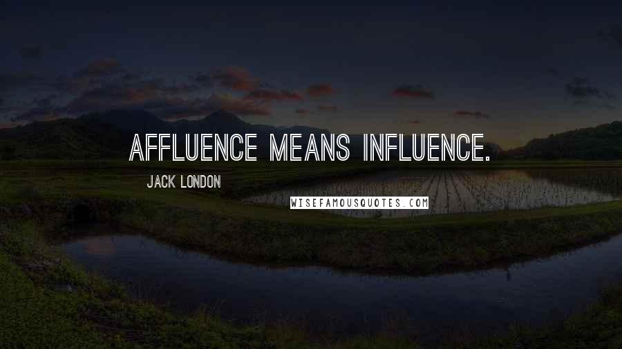 Jack London Quotes: Affluence means influence.