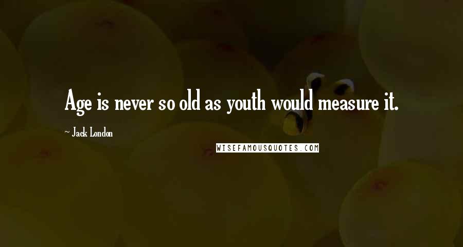 Jack London Quotes: Age is never so old as youth would measure it.