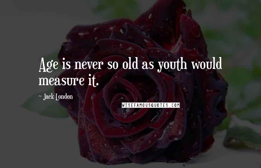 Jack London Quotes: Age is never so old as youth would measure it.