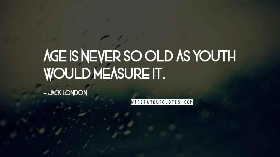 Jack London Quotes: Age is never so old as youth would measure it.