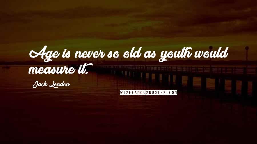 Jack London Quotes: Age is never so old as youth would measure it.