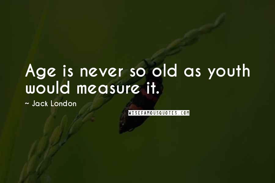 Jack London Quotes: Age is never so old as youth would measure it.