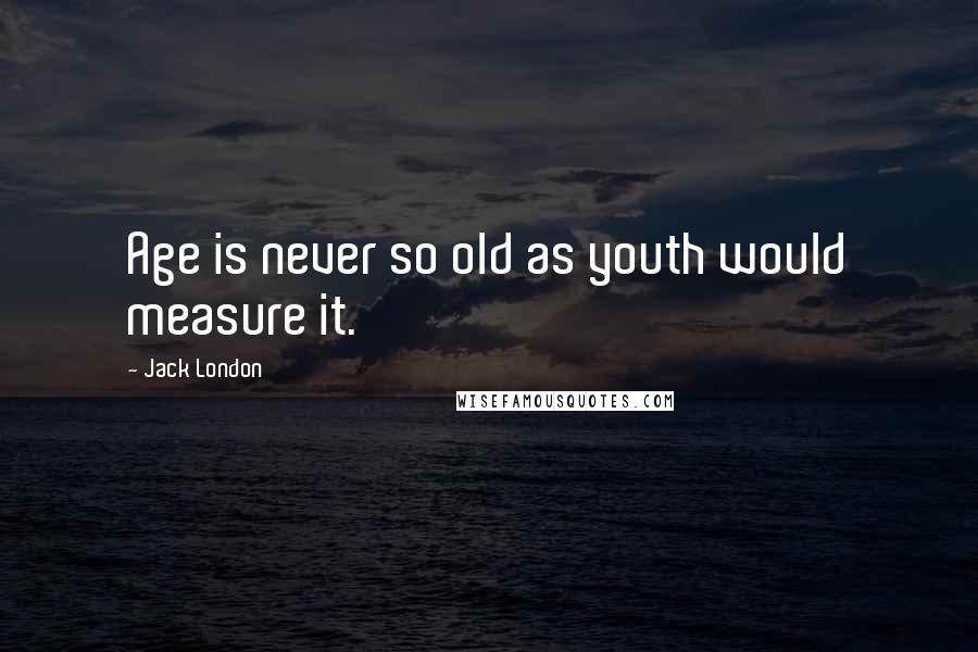 Jack London Quotes: Age is never so old as youth would measure it.