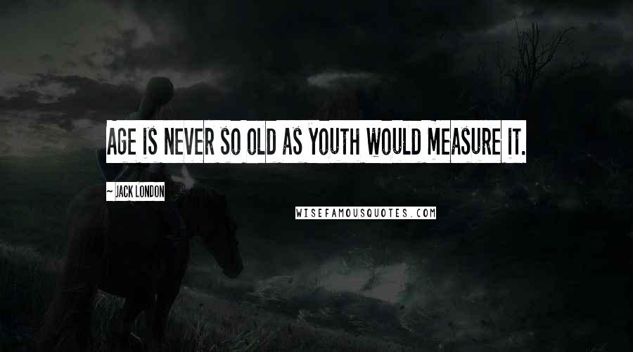 Jack London Quotes: Age is never so old as youth would measure it.