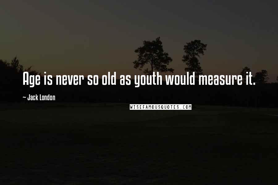 Jack London Quotes: Age is never so old as youth would measure it.