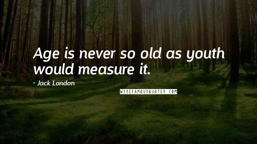 Jack London Quotes: Age is never so old as youth would measure it.