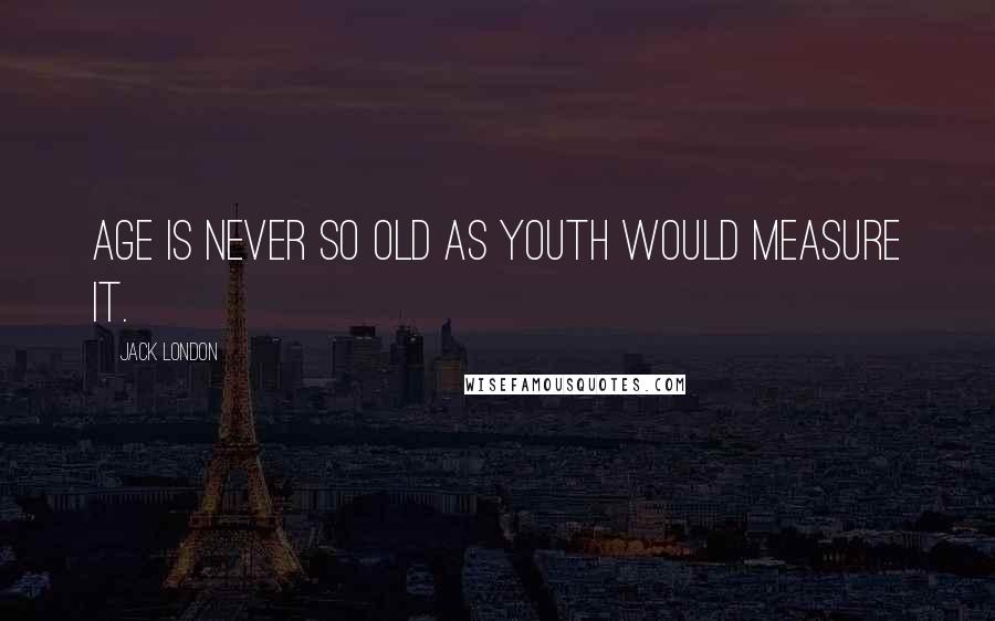 Jack London Quotes: Age is never so old as youth would measure it.