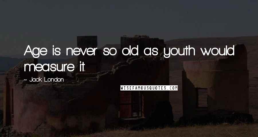 Jack London Quotes: Age is never so old as youth would measure it.