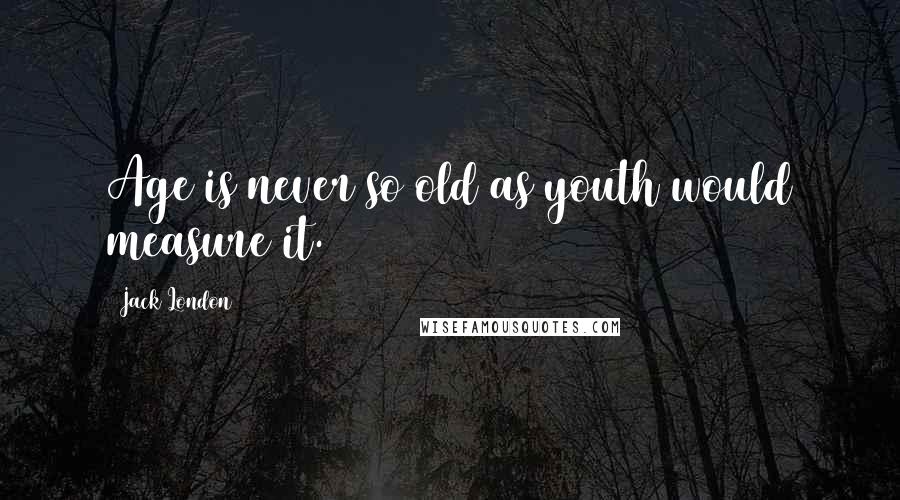 Jack London Quotes: Age is never so old as youth would measure it.