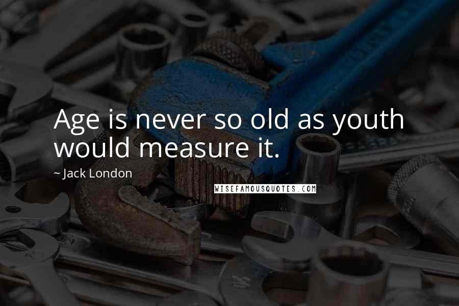 Jack London Quotes: Age is never so old as youth would measure it.