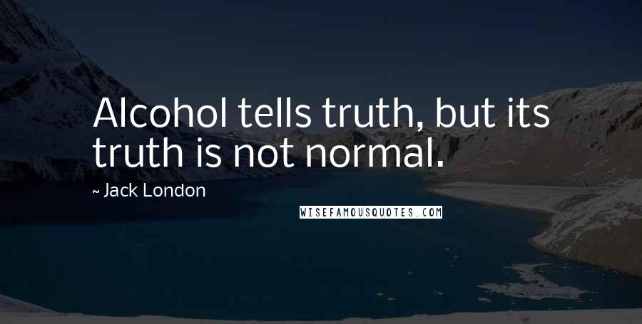 Jack London Quotes: Alcohol tells truth, but its truth is not normal.