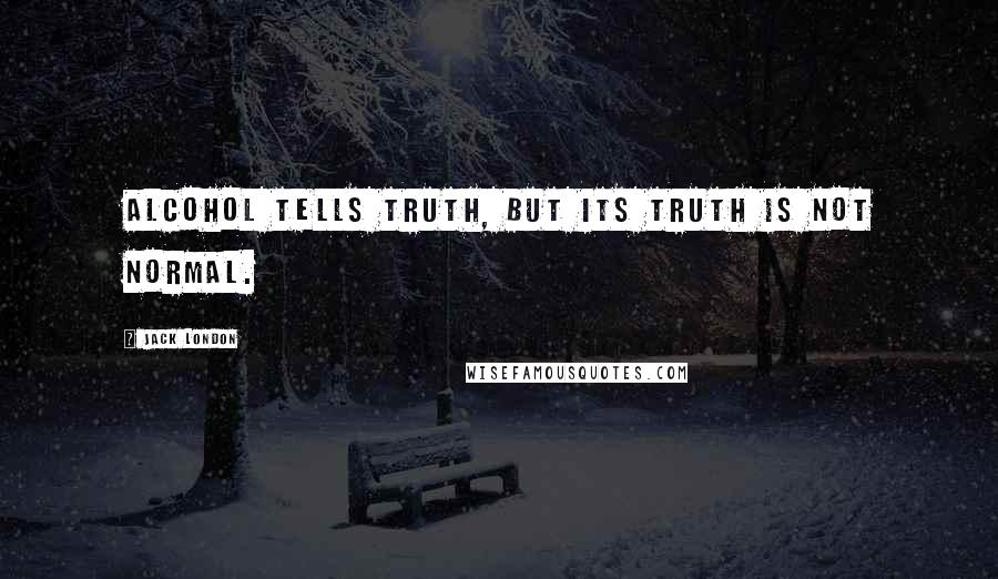 Jack London Quotes: Alcohol tells truth, but its truth is not normal.