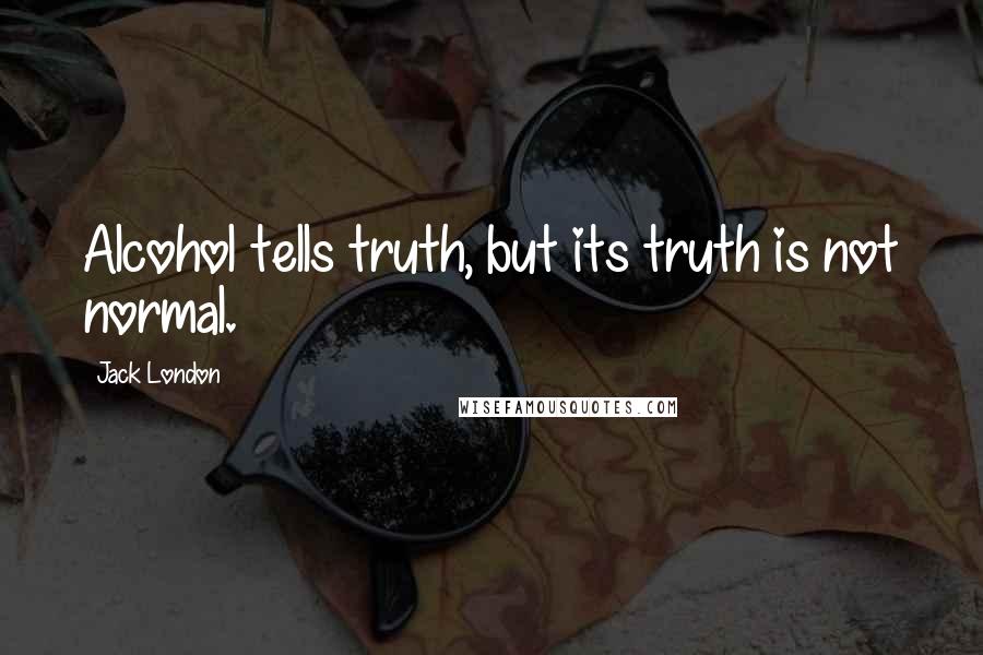 Jack London Quotes: Alcohol tells truth, but its truth is not normal.