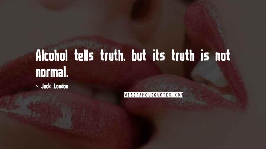 Jack London Quotes: Alcohol tells truth, but its truth is not normal.