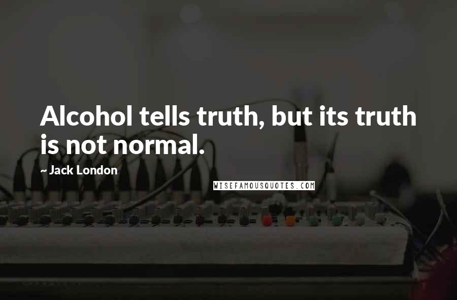 Jack London Quotes: Alcohol tells truth, but its truth is not normal.