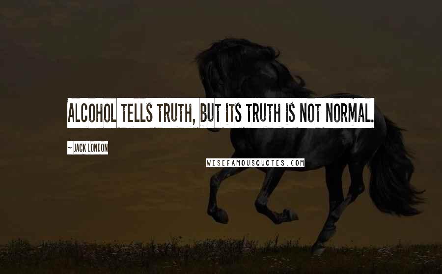 Jack London Quotes: Alcohol tells truth, but its truth is not normal.