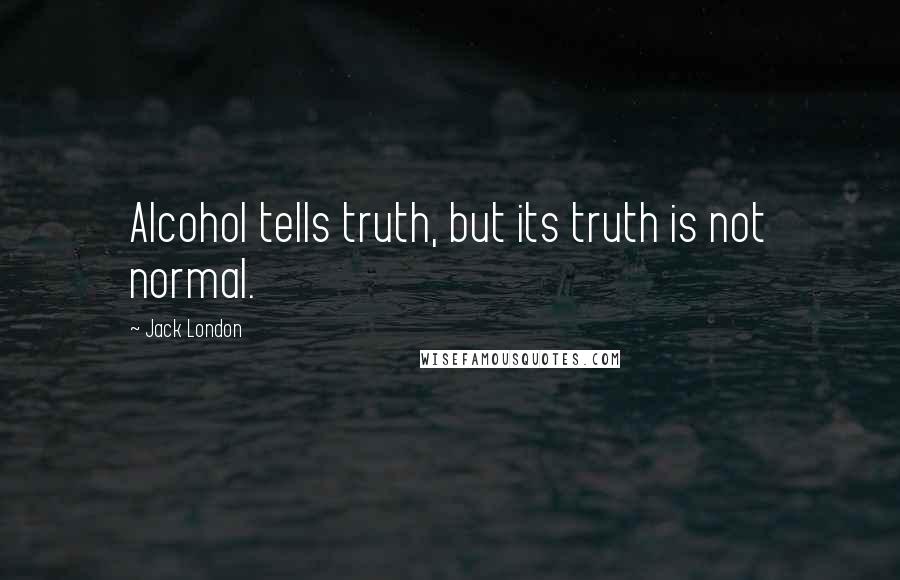 Jack London Quotes: Alcohol tells truth, but its truth is not normal.