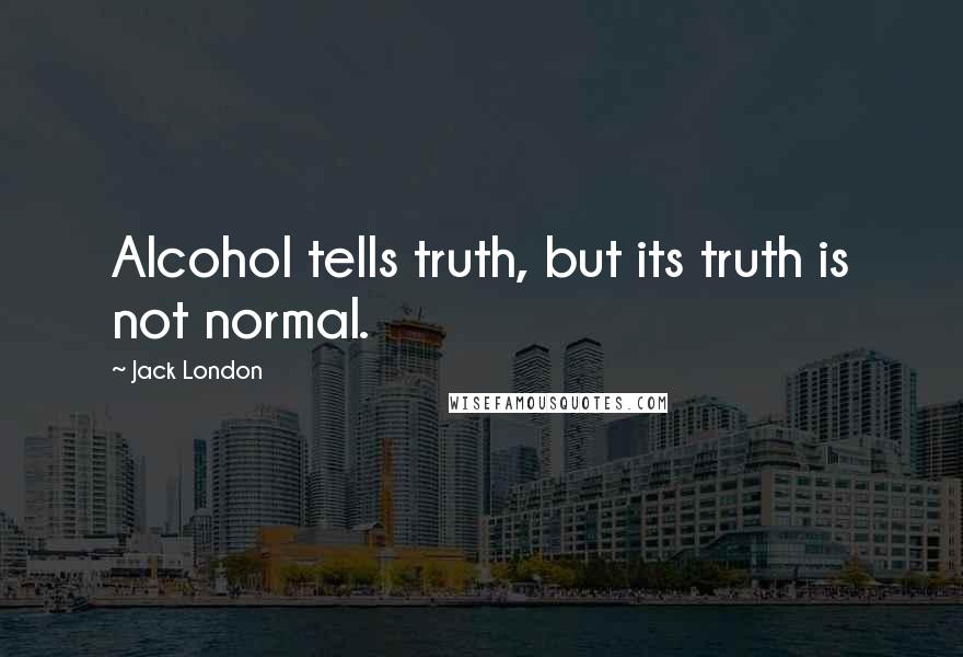 Jack London Quotes: Alcohol tells truth, but its truth is not normal.