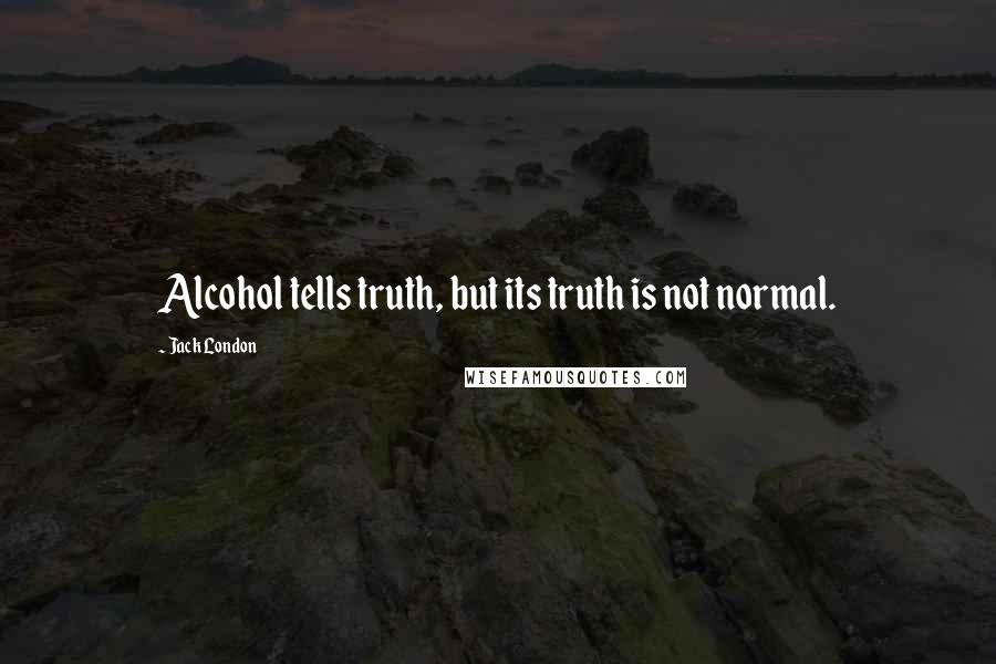 Jack London Quotes: Alcohol tells truth, but its truth is not normal.