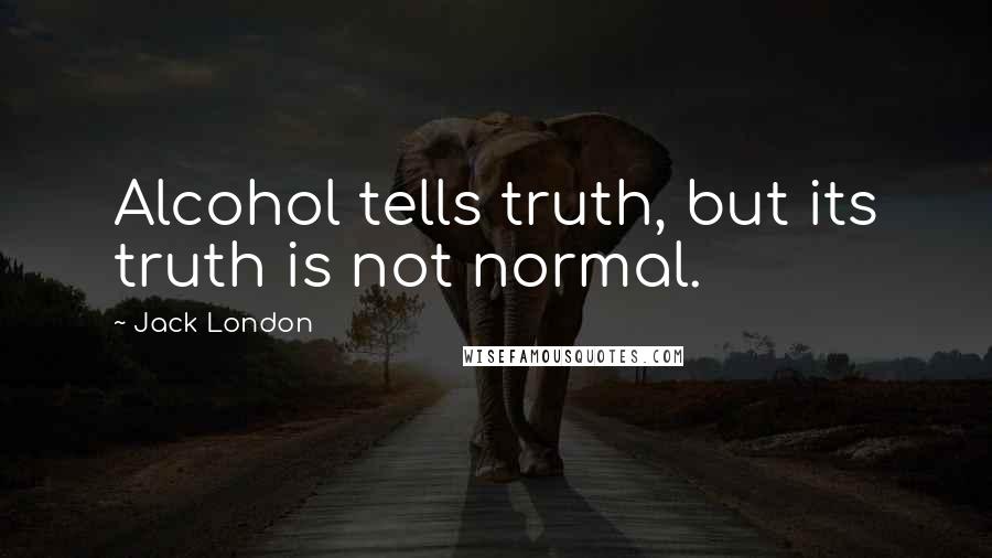 Jack London Quotes: Alcohol tells truth, but its truth is not normal.