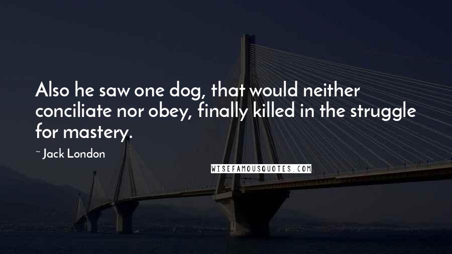 Jack London Quotes: Also he saw one dog, that would neither conciliate nor obey, finally killed in the struggle for mastery.