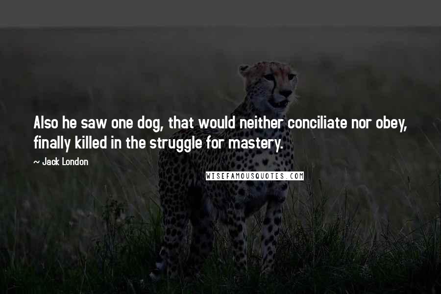 Jack London Quotes: Also he saw one dog, that would neither conciliate nor obey, finally killed in the struggle for mastery.