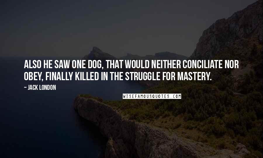 Jack London Quotes: Also he saw one dog, that would neither conciliate nor obey, finally killed in the struggle for mastery.